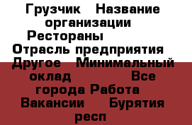 Грузчик › Название организации ­ Рестораны «Hadson» › Отрасль предприятия ­ Другое › Минимальный оклад ­ 15 000 - Все города Работа » Вакансии   . Бурятия респ.